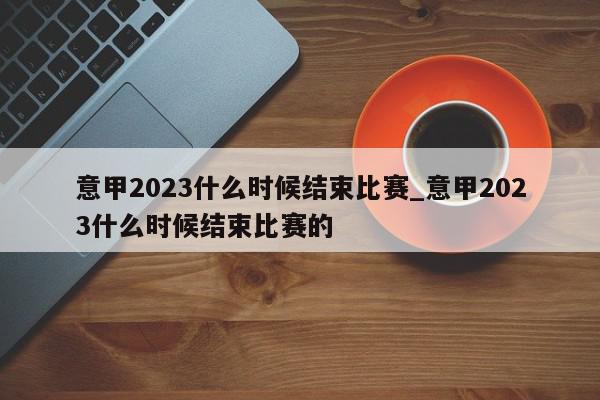 意甲2023什么时候结束比赛