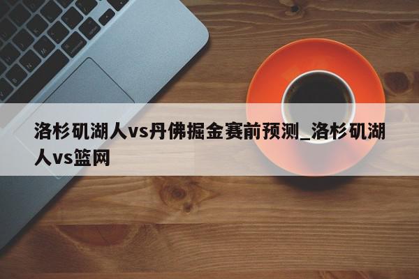 洛杉矶湖人vs丹佛掘金赛前预测_洛杉矶湖人vs篮网