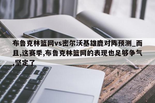 布鲁克林篮网vs密尔沃基雄鹿对阵预测_而且,这赛季,布鲁克林篮网的表现也足够争气,坚定了