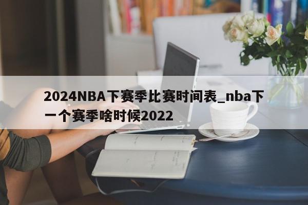 2024NBA下赛季比赛时间表