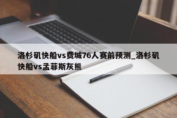 洛杉矶快船vs费城76人赛前预测_洛杉矶快船vs孟菲斯灰熊