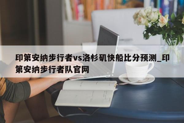 印第安纳步行者vs洛杉矶快船比分预测_印第安纳步行者队官网