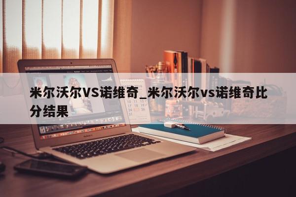 米尔沃尔VS诺维奇_米尔沃尔vs诺维奇比分结果