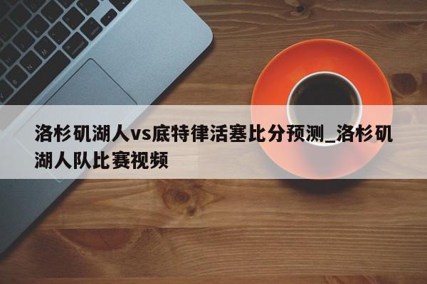 洛杉矶湖人vs底特律活塞比分预测_洛杉矶湖人队比赛视频