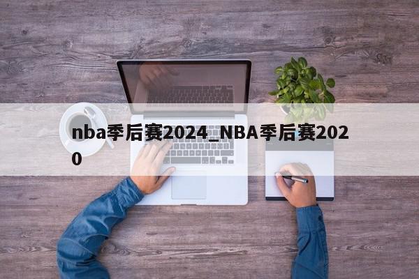 nba季后赛2024_NBA季后赛2020