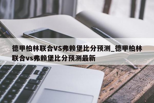 德甲柏林联合VS弗赖堡比分预测