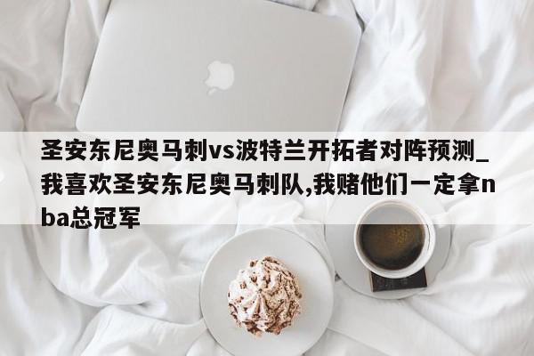 圣安东尼奥马刺vs波特兰开拓者对阵预测_我喜欢圣安东尼奥马刺队,我赌他们一定拿nba总冠军