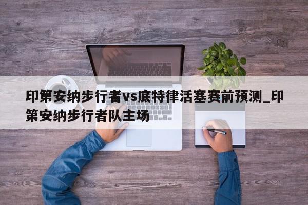 印第安纳步行者vs底特律活塞赛前预测