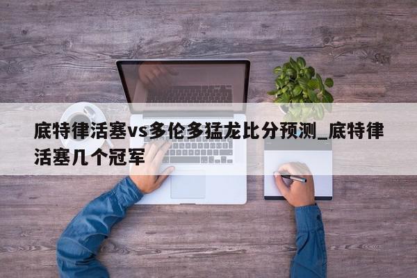 底特律活塞vs多伦多猛龙比分预测