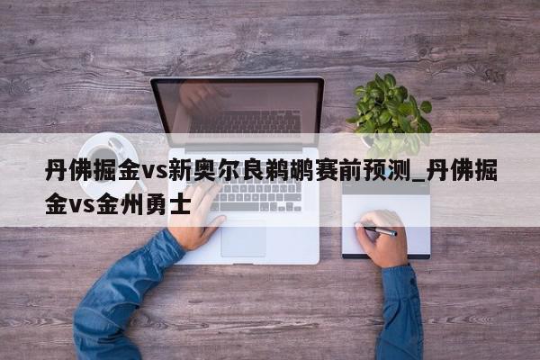 丹佛掘金vs新奥尔良鹈鹕赛前预测_丹佛掘金vs金州勇士