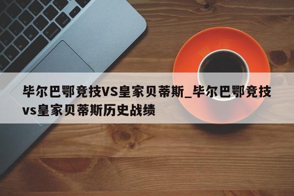 毕尔巴鄂竞技VS皇家贝蒂斯_毕尔巴鄂竞技vs皇家贝蒂斯历史战绩