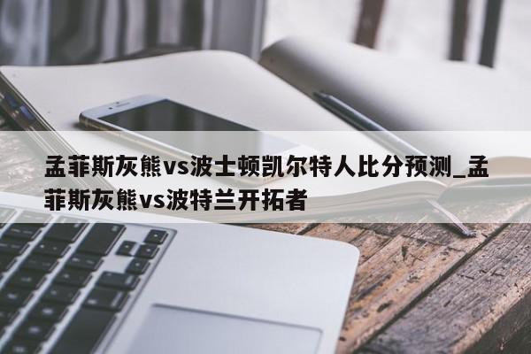 孟菲斯灰熊vs波士顿凯尔特人比分预测_孟菲斯灰熊vs波特兰开拓者