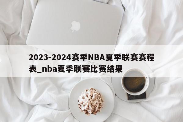 2023-2024赛季NBA夏季联赛赛程表_nba夏季联赛比赛结果