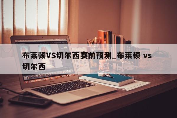 布莱顿VS切尔西赛前预测_布莱顿 vs 切尔西