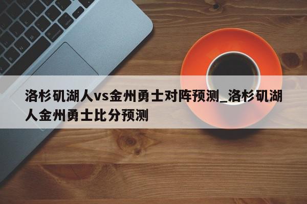 洛杉矶湖人vs金州勇士对阵预测_洛杉矶湖人金州勇士比分预测