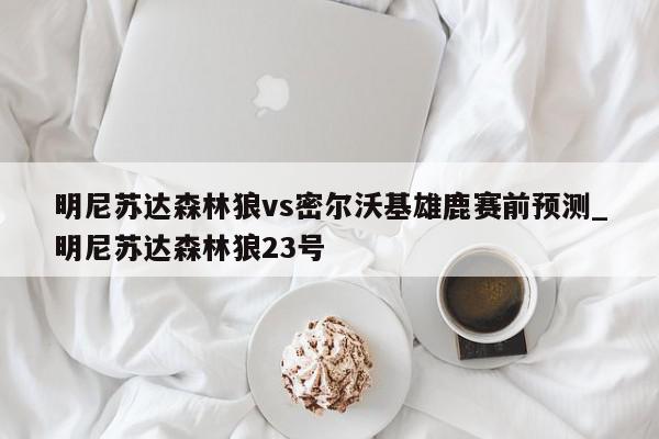 明尼苏达森林狼vs密尔沃基雄鹿赛前预测