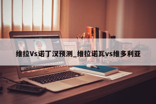 维拉Vs诺丁汉预测_维拉诺瓦vs维多利亚