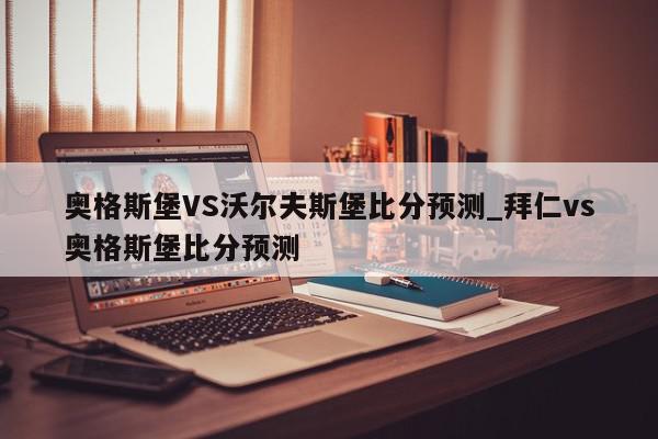 奥格斯堡VS沃尔夫斯堡比分预测_拜仁vs奥格斯堡比分预测