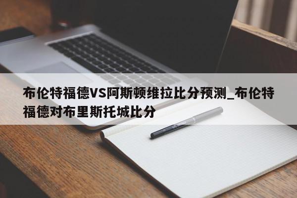 布伦特福德VS阿斯顿维拉比分预测