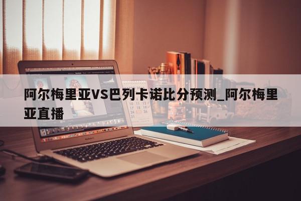 阿尔梅里亚VS巴列卡诺比分预测_阿尔梅里亚直播