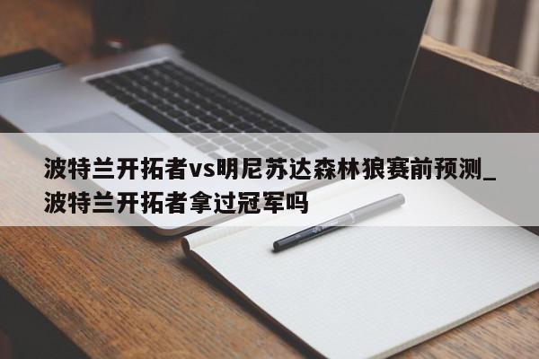 波特兰开拓者vs明尼苏达森林狼赛前预测_波特兰开拓者拿过冠军吗