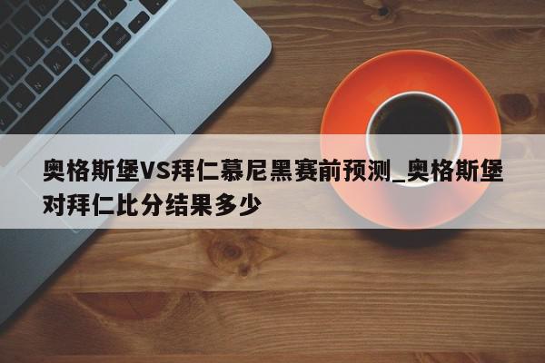 奥格斯堡VS拜仁慕尼黑赛前预测_奥格斯堡对拜仁比分结果多少