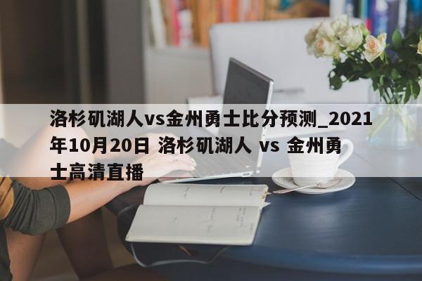 洛杉矶湖人vs金州勇士比分预测_2021年10月20日 洛杉矶湖人 vs 金州勇士高清直播