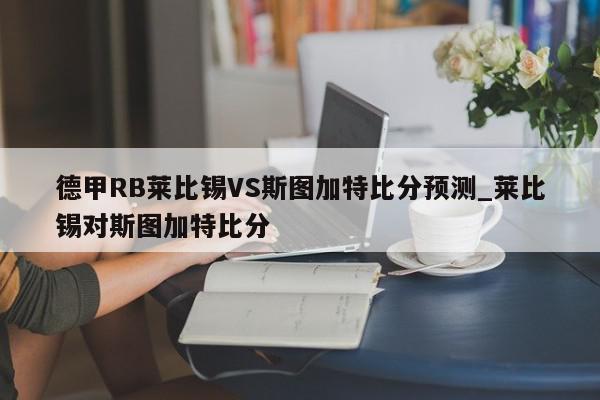 德甲RB莱比锡VS斯图加特比分预测_莱比锡对斯图加特比分