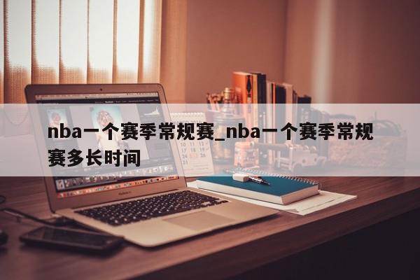 nba一个赛季常规赛_nba一个赛季常规赛多长时间