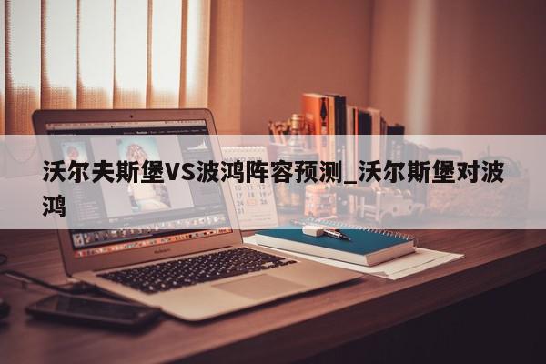 沃尔夫斯堡VS波鸿阵容预测_沃尔斯堡对波鸿