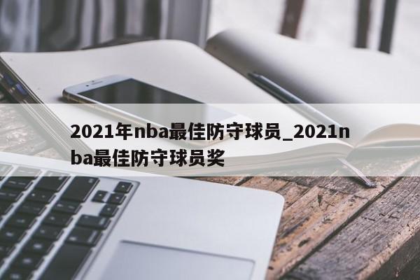 2021年nba最佳防守球员_2021nba最佳防守球员奖