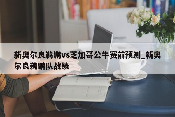 新奥尔良鹈鹕vs芝加哥公牛赛前预测_新奥尔良鹈鹕队战绩