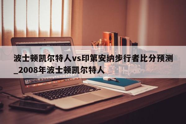 波士顿凯尔特人vs印第安纳步行者比分预测_2008年波士顿凯尔特人