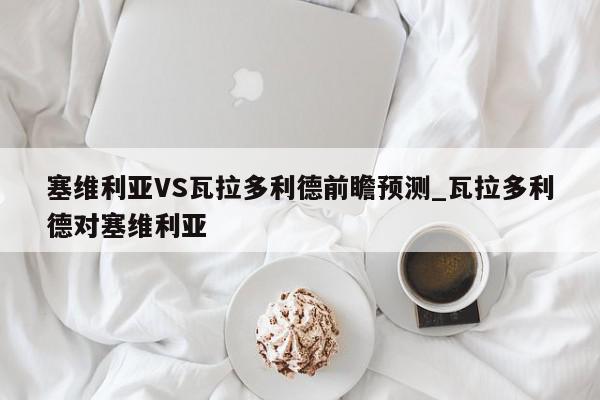 塞维利亚VS瓦拉多利德前瞻预测_瓦拉多利德对塞维利亚