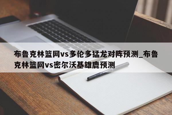 布鲁克林篮网vs多伦多猛龙对阵预测