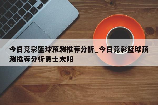 今日竞彩篮球预测推荐分析_今日竞彩篮球预测推荐分析勇士太阳