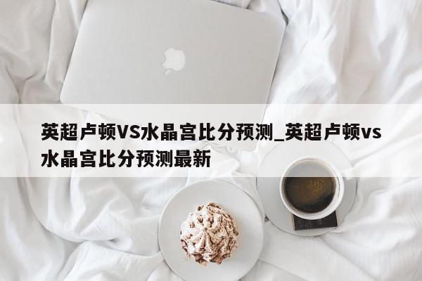 英超卢顿VS水晶宫比分预测