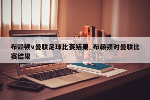 布赖顿v曼联足球比赛结果