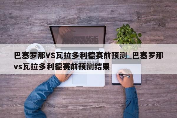 巴塞罗那VS瓦拉多利德赛前预测_巴塞罗那vs瓦拉多利德赛前预测结果