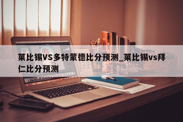 莱比锡VS多特蒙德比分预测_莱比锡vs拜仁比分预测