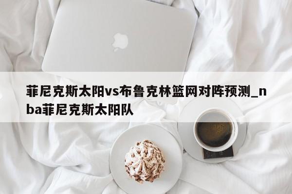 菲尼克斯太阳vs布鲁克林篮网对阵预测