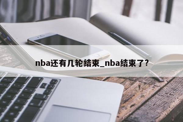 nba还有几轮结束_nba结束了?