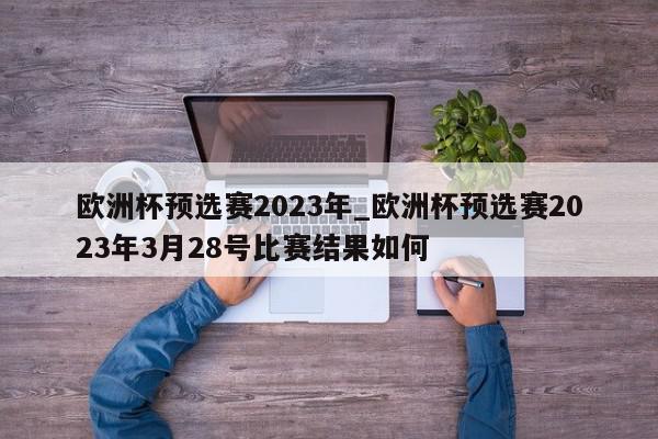 欧洲杯预选赛2023年_欧洲杯预选赛2023年3月28号比赛结果如何