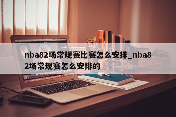 nba82场常规赛比赛怎么安排_nba82场常规赛怎么安排的