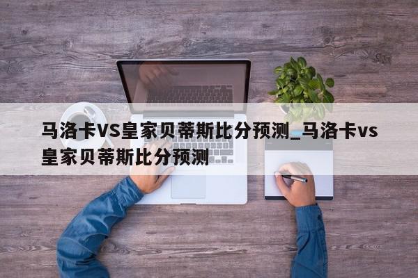 马洛卡VS皇家贝蒂斯比分预测_马洛卡vs皇家贝蒂斯比分预测