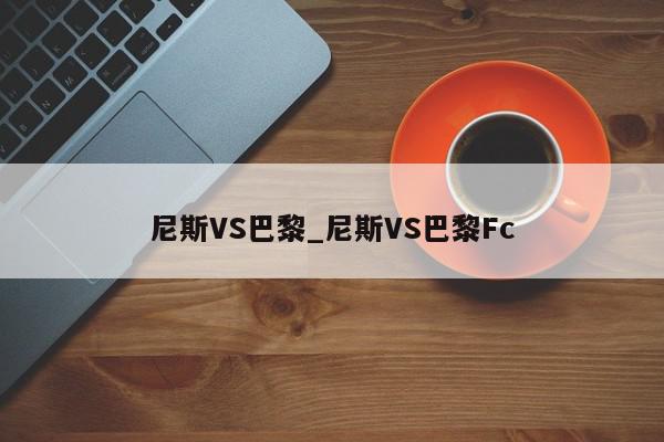 尼斯VS巴黎_尼斯VS巴黎Fc