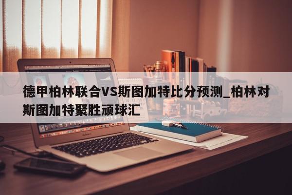 德甲柏林联合VS斯图加特比分预测_柏林对斯图加特聚胜顽球汇