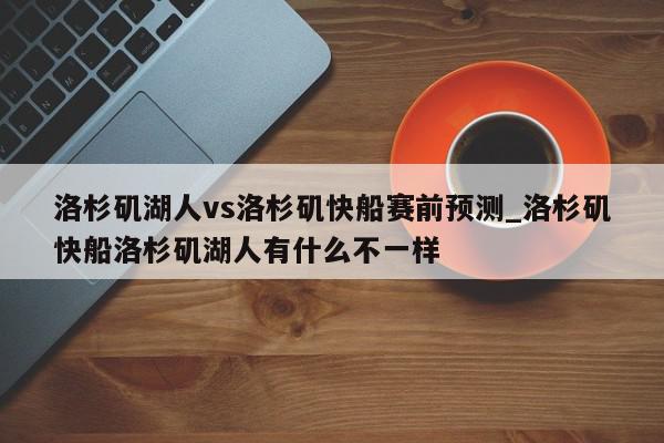 洛杉矶湖人vs洛杉矶快船赛前预测_洛杉矶快船洛杉矶湖人有什么不一样