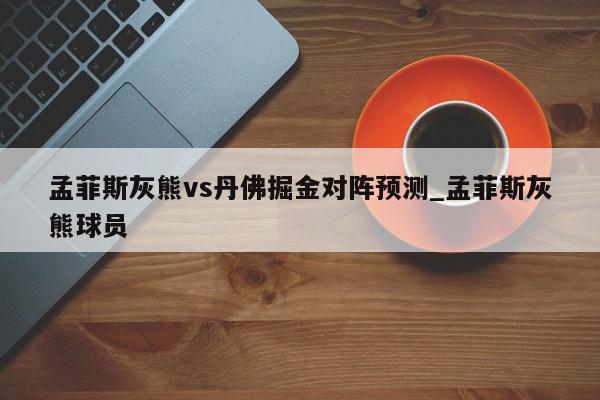 孟菲斯灰熊vs丹佛掘金对阵预测_孟菲斯灰熊球员