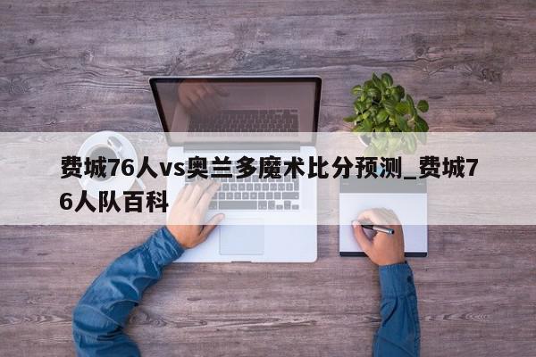 费城76人vs奥兰多魔术比分预测